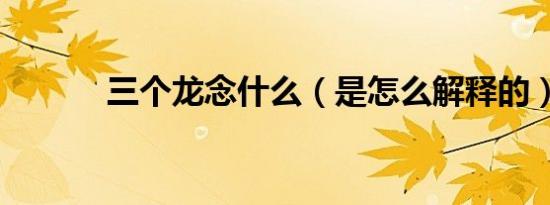 三个龙念什么（是怎么解释的）