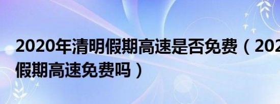 2020年清明假期高速是否免费（2020年清明假期高速免费吗）