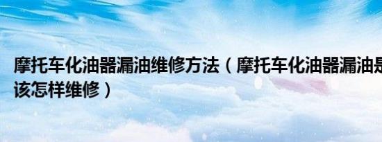 摩托车化油器漏油维修方法（摩托车化油器漏油是什么原因、该怎样维修）