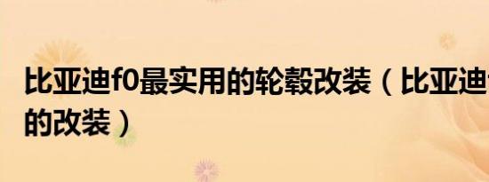 比亚迪f0最实用的轮毂改装（比亚迪f0最实用的改装）