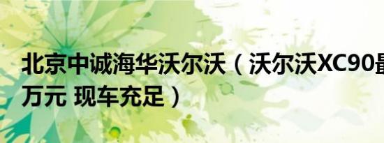 北京中诚海华沃尔沃（沃尔沃XC90最多让10万元 现车充足）