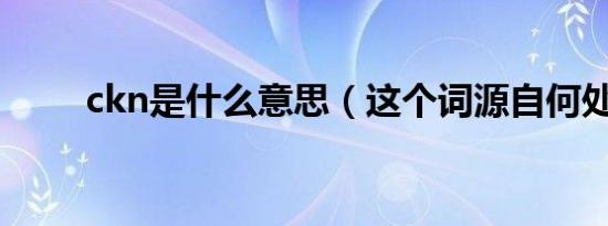 ckn是什么意思（这个词源自何处）