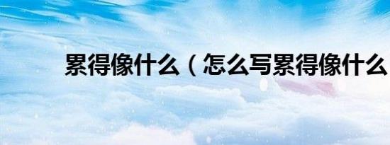 累得像什么（怎么写累得像什么）