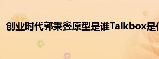 创业时代郭秉鑫原型是谁Talkbox是何工具