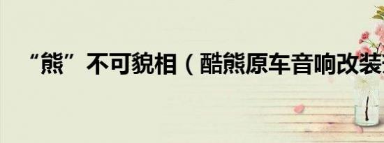 “熊”不可貌相（酷熊原车音响改装升级）