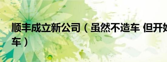 顺丰成立新公司（虽然不造车 但开始线上卖车）