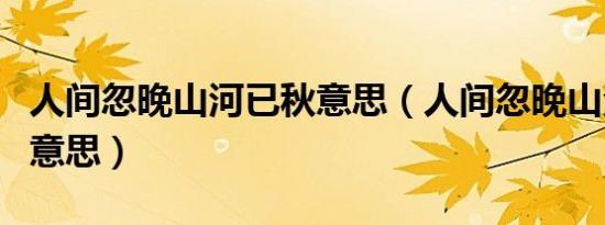 人间忽晚山河已秋意思（人间忽晚山河已秋的意思）