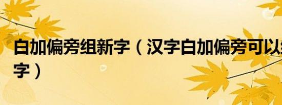 白加偏旁组新字（汉字白加偏旁可以组成什么字）