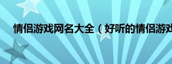 情侣游戏网名大全（好听的情侣游戏名）