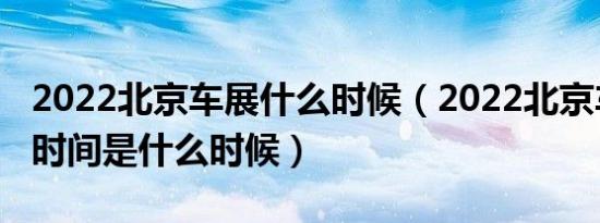 2022北京车展什么时候（2022北京车展具体时间是什么时候）