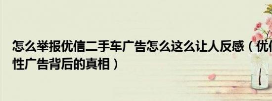 怎么举报优信二手车广告怎么这么让人反感（优信二手车魔性广告背后的真相）