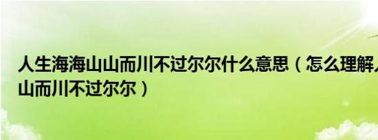 人生海海山山而川不过尔尔什么意思（怎么理解人生海海山山而川不过尔尔）