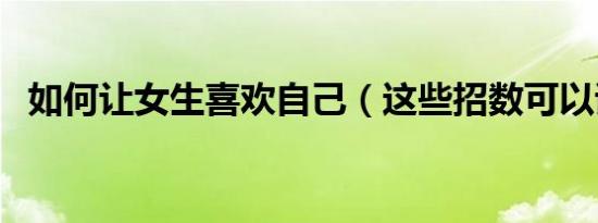 如何让女生喜欢自己（这些招数可以试试）