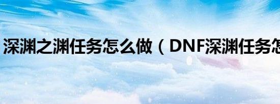 深渊之渊任务怎么做（DNF深渊任务怎么做）