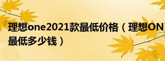 理想one2021款最低价格（理想ONE2021款最低多少钱）