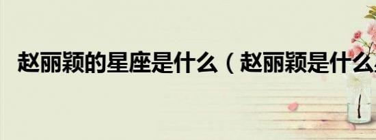 赵丽颖的星座是什么（赵丽颖是什么星座）