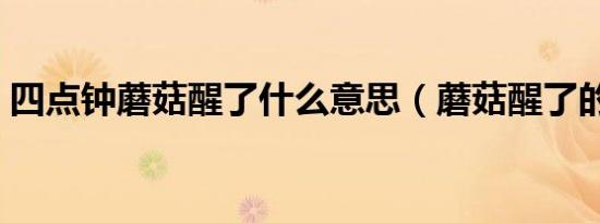 四点钟蘑菇醒了什么意思（蘑菇醒了的含义）