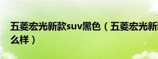 五菱宏光新款suv黑色（五菱宏光新款suv怎么样）
