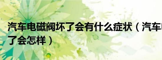 汽车电磁阀坏了会有什么症状（汽车电磁阀坏了会怎样）
