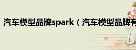 汽车模型品牌spark（汽车模型品牌有哪些）