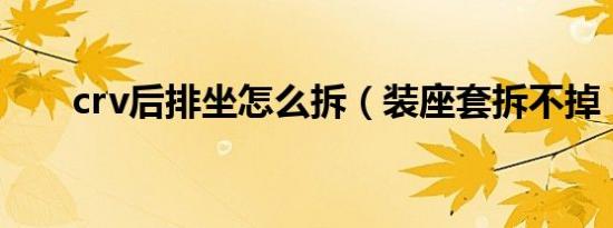 crv后排坐怎么拆（装座套拆不掉！）
