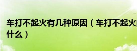 车打不起火有几种原因（车打不起火的原因是什么）