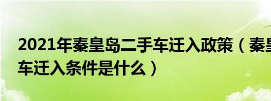 2021年秦皇岛二手车迁入政策（秦皇岛二手车迁入条件是什么）