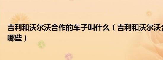 吉利和沃尔沃合作的车子叫什么（吉利和沃尔沃合作的车有哪些）