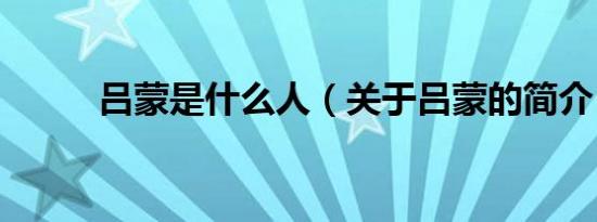 吕蒙是什么人（关于吕蒙的简介）