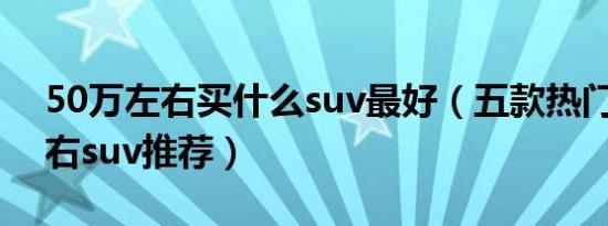 50万左右买什么suv最好（五款热门50万左右suv推荐）