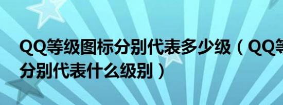 QQ等级图标分别代表多少级（QQ等级图标分别代表什么级别）