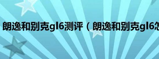 朗逸和别克gl6测评（朗逸和别克gl6怎么选）