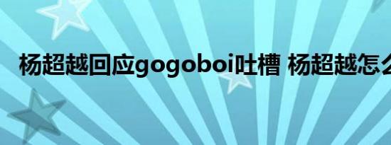 杨超越回应gogoboi吐槽 杨超越怎么回应