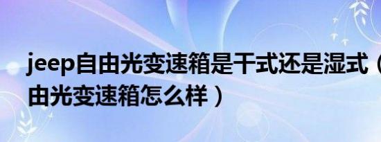 jeep自由光变速箱是干式还是湿式（jeep自由光变速箱怎么样）