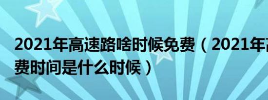 2021年高速路啥时候免费（2021年高速路免费时间是什么时候）