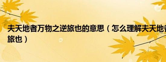 夫天地者万物之逆旅也的意思（怎么理解夫天地者万物之逆旅也）