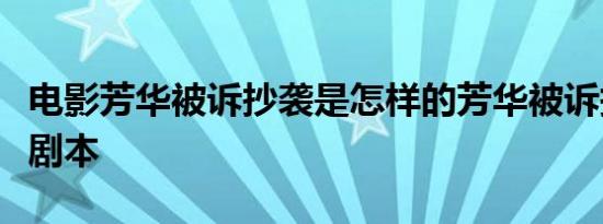 电影芳华被诉抄袭是怎样的芳华被诉抄袭什么剧本