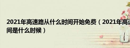 2021年高速路从什么时间开始免费（2021年高速路免费时间是什么时候）