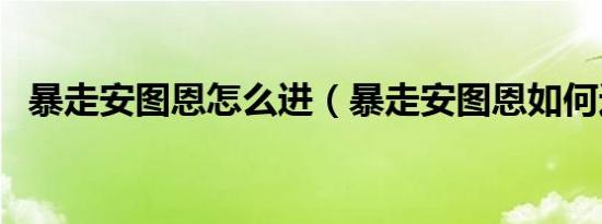 暴走安图恩怎么进（暴走安图恩如何进入）