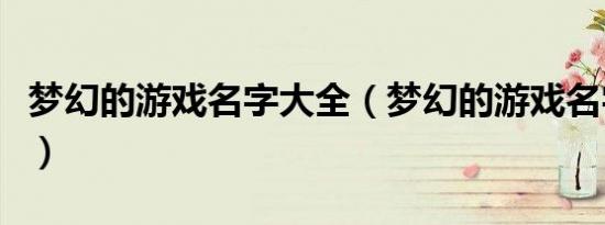 梦幻的游戏名字大全（梦幻的游戏名字有哪些）