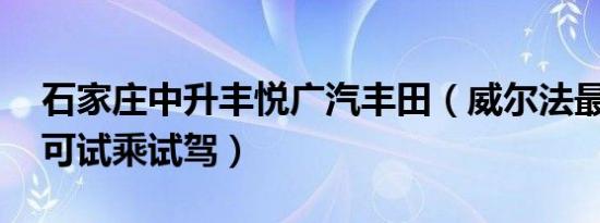 石家庄中升丰悦广汽丰田（威尔法最新报价 可试乘试驾）