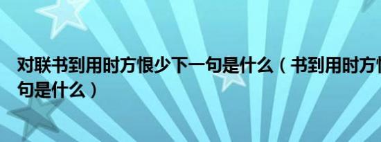 对联书到用时方恨少下一句是什么（书到用时方恨少后面一句是什么）