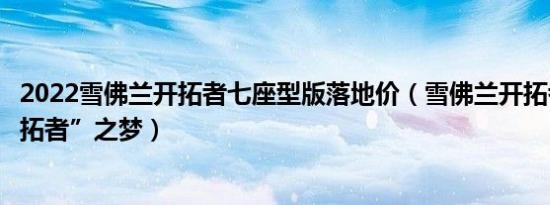 2022雪佛兰开拓者七座型版落地价（雪佛兰开拓者圆我“开拓者”之梦）