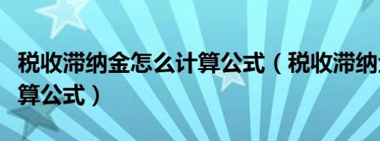 税收滞纳金怎么计算公式（税收滞纳金怎么计算公式）