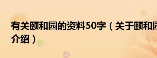 有关颐和园的资料50字（关于颐和园的资料介绍）