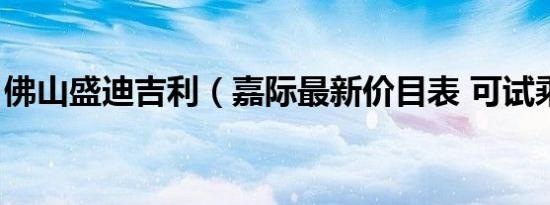 佛山盛迪吉利（嘉际最新价目表 可试乘试驾）