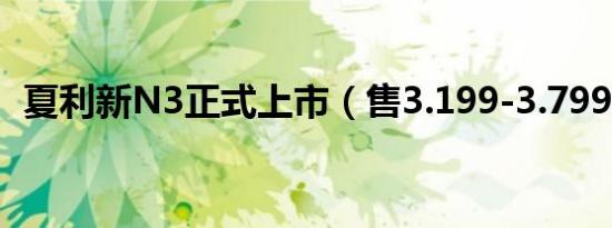 夏利新N3正式上市（售3.199-3.799万元）