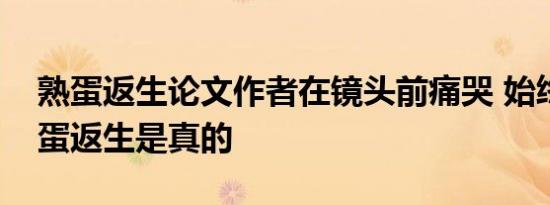 熟蛋返生论文作者在镜头前痛哭 始终坚持熟蛋返生是真的