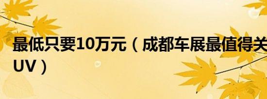 最低只要10万元（成都车展最值得关注10大SUV）