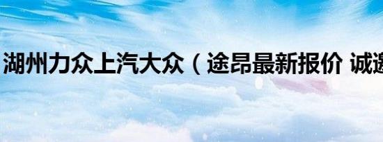 湖州力众上汽大众（途昂最新报价 诚邀体验）